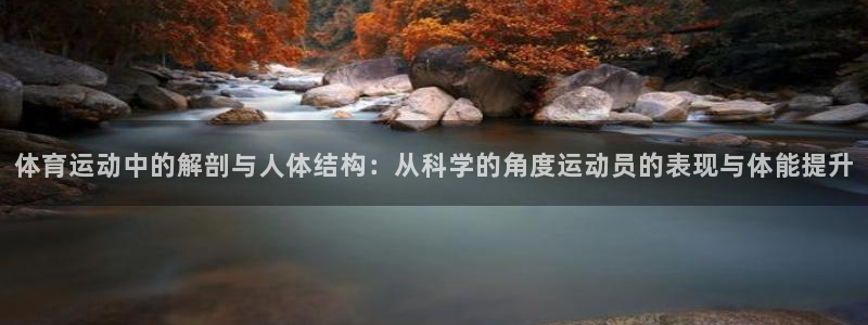 球皇直播cctv5：体育运动中的解剖与人体结构：从科学的角度运动员的表现与体能提升