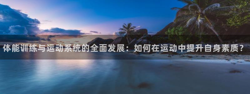 球皇直播cba直播：体能训练与运动系统的全面发展：如何在运动中提升自身素质？